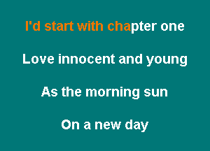 I'd start with chapter one

Love innocent and young

As the morning sun

On a new day