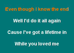 Even though I know the end

Well I'd do it all again

Cause I've got a lifetime in

While you loved me