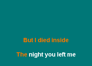 But I died inside

The night you left me