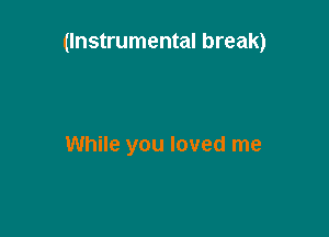 (Instrumental break)

While you loved me