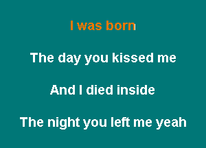 I was born
The day you kissed me

And I died inside

The night you left me yeah