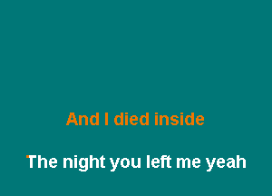 And I died inside

The night you left me yeah