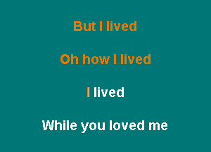 But I lived

Oh how I lived

I lived

While you loved me