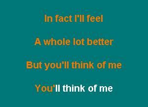 In fact I'll feel

A whole lot better

But you'll think of me

You'll think of me