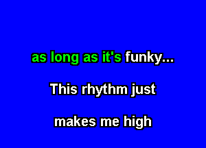 as long as it's funky...

This rhythm just

makes me high