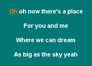 Oh oh now there's a place
For you and me

Where we can dream

As big as the sky yeah