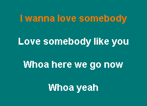 I wanna love somebody

Love somebody like you

Whoa here we go now

Whoa yeah