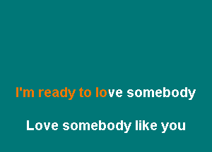 I'm ready to love somebody

Love somebody like you