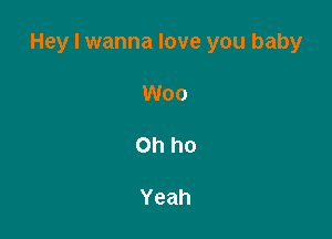 Hey I wanna love you baby

Woo

Oh ho

Yeah