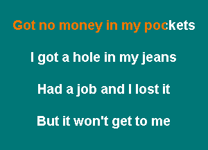 Got no money in my pockets

I got a hole in myjeans

Had ajob and I lost it

But it won't get to me