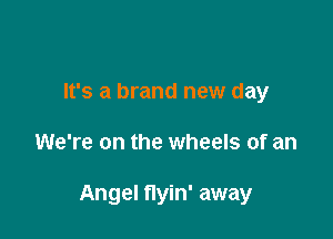 It's a brand new day

We're on the wheels of an

Angel nyin' away