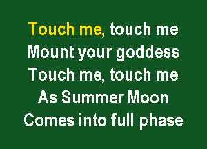 Touch me, touch me
Mount your goddess

Touch me, touch me
As Summer Moon
Comes into full phase