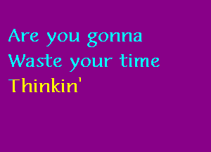 Are you gonna
Waste your time

Thinkin'