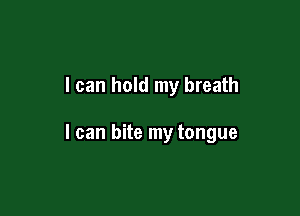 I can hold my breath

I can bite my tongue