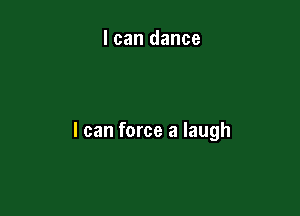 I can dance

I can force a laugh