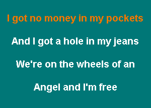 I got no money in my pockets
And I got a hole in myjeans

We're on the wheels of an

Angel and I'm free