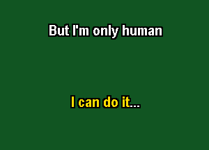 But I'm only human

I can do it...