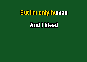 But I'm only human

And I bleed