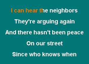 I can hear the neighbors
They're arguing again
And there hasn't been peace
On our street

Since who knows when