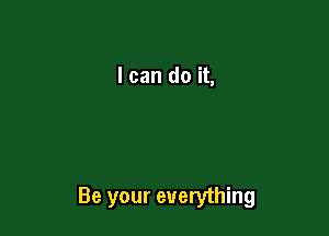 I can do it,

Be your everything