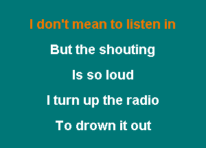 I don't mean to listen in

But the shouting

Is so loud
I turn up the radio

To drown it out