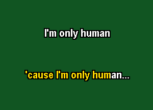 I'm only human

'cause I'm only human...