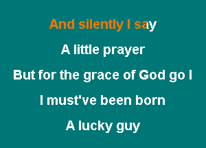 And silently I say
A little prayer

But for the grace of God go I

I must've been born

A lucky guy