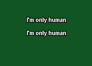 I'm only human

I'm only human