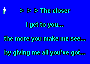 r) '5' The closer

I get to you...

the more you make me see...

by giving me all youWe got...
