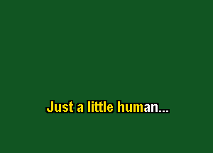 Just a little human...