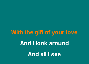 With the gift of your love

And I look around

And all I see