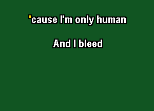 'cause I'm only human

And I bleed