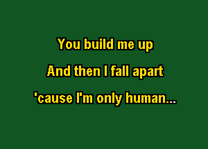 You build me up

And then I fall apart

'cause I'm only human...