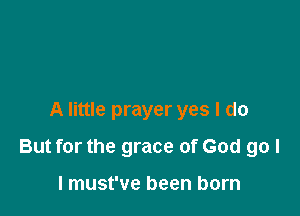 A little prayer yes I do

But for the grace of God go I

I must've been born