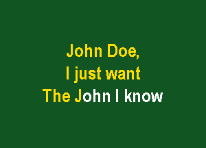 John Doe,

ljust want
The John I know