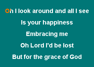Oh I look around and all I see

Is your happiness

Embracing me
Oh Lord I'd be lost
But for the grace of God