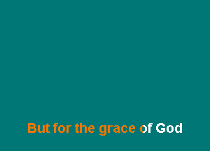 But for the grace of God
