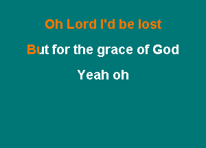 Oh Lord I'd be lost
But for the grace of God

Yeah oh