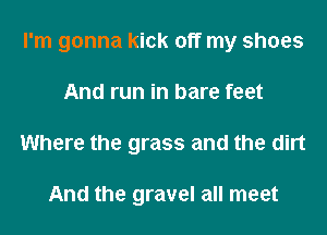 I'm gonna kick off my shoes
And run in bare feet
Where the grass and the dirt

And the gravel all meet