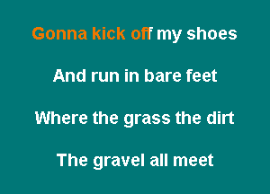 Gonna kick off my shoes

And run in bare feet
Where the grass the dirt

The gravel all meet