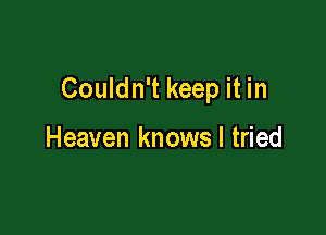 Couldn't keep it in

Heaven knows I tried