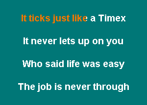It ticks just like a Timex
It never lets up on you

Who said life was easy

The job is never through