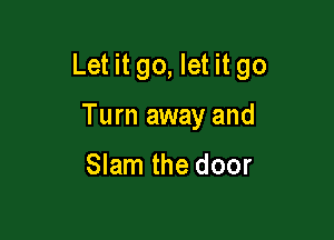 Let it go, let it go

Turn away and

Slam the door