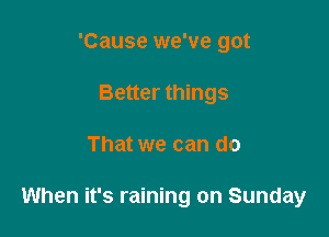 'Cause we've got
Better things

That we can do

When it's raining on Sunday