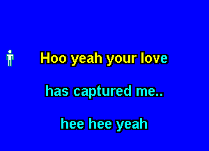 Hoo yeah your love

has captured me..

hee hee yeah