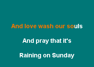 And love wash our souls

And pray that it's

Raining on Sunday