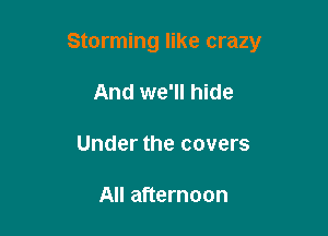 Storming like crazy

And we'll hide

Under the covers

All afternoon