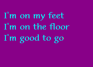 I'm on my feet
I'm on the floor

I'm good to go