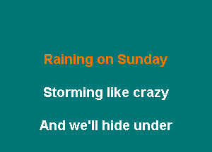 Raining on Sunday

Storming like crazy

And we'll hide under