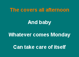 The covers all afternoon

And baby

Whatever comes Monday

Can take care of itself
